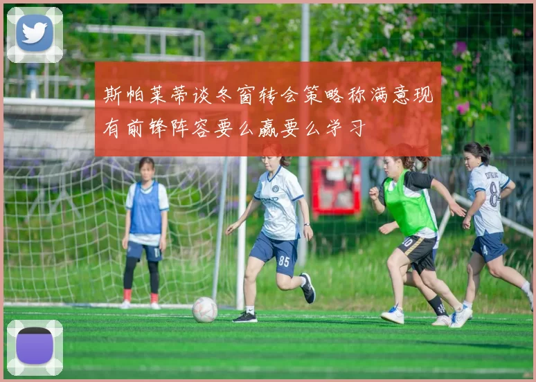 斯帕莱蒂谈冬窗转会策略称满意现有前锋阵容要么赢要么学习