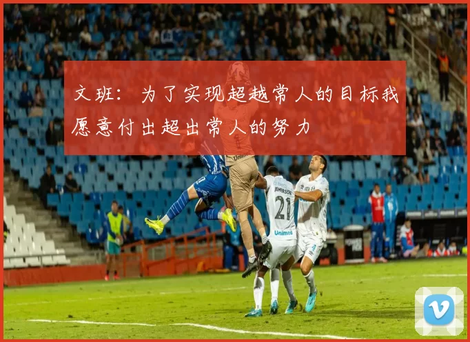 文班：为了实现超越常人的目标我愿意付出超出常人的努力