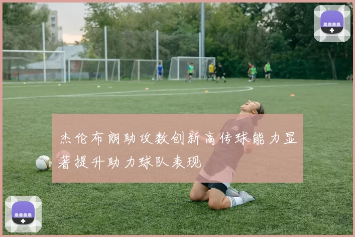 杰伦布朗助攻数创新高传球能力显著提升助力球队表现