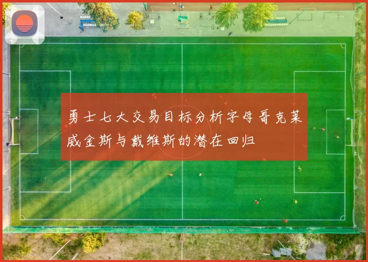 勇士七大交易目标分析字母哥克莱威金斯与戴维斯的潜在回归