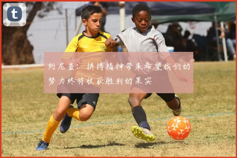 约尼查：拼搏精神带来希望我们的努力终将收获胜利的果实
