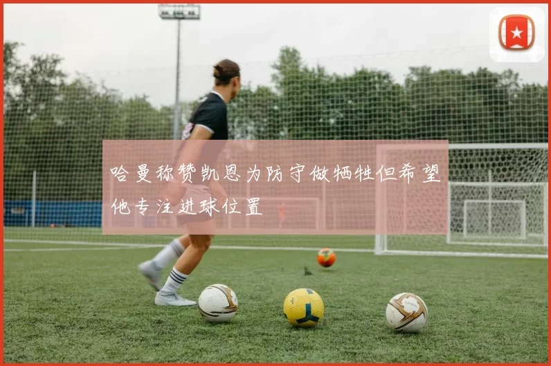 哈曼称赞凯恩为防守做牺牲但希望他专注进球位置