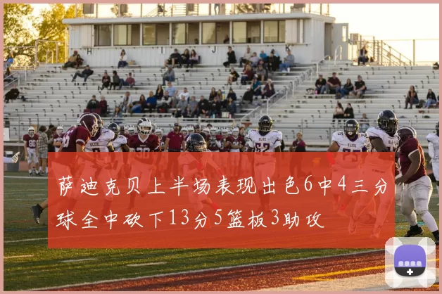 萨迪克贝上半场表现出色6中4三分球全中砍下13分5篮板3助攻