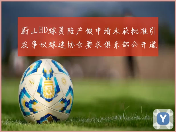 蔚山HD球员陪产假申请未获批准引发争议球迷协会要求俱乐部公开道歉