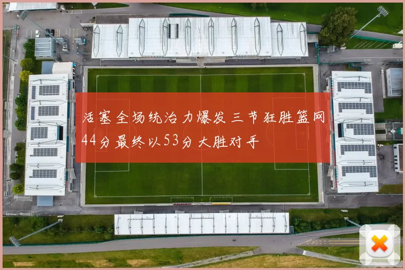 活塞全场统治力爆发三节狂胜篮网44分最终以53分大胜对手