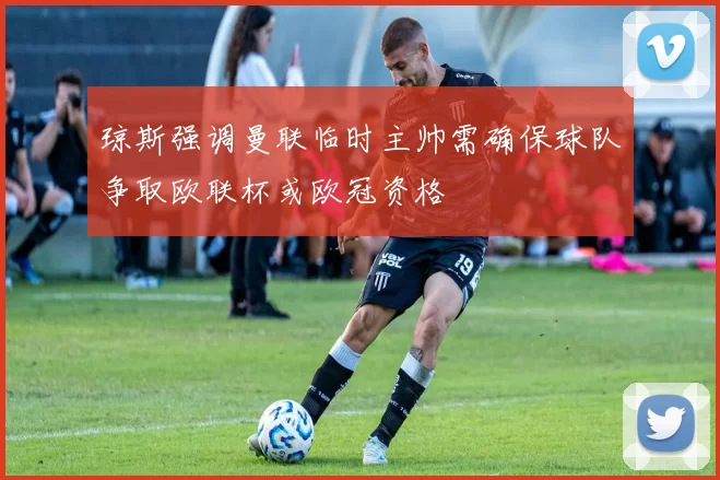 琼斯强调曼联临时主帅需确保球队争取欧联杯或欧冠资格