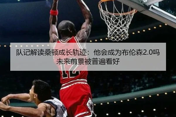 队记解读桑顿成长轨迹：他会成为布伦森2.0吗未来前景被普遍看好